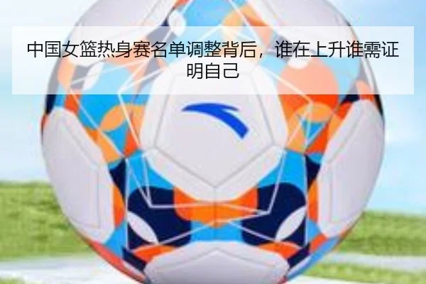 中国女篮热身赛名单调整背后，谁在上升谁需证明自己