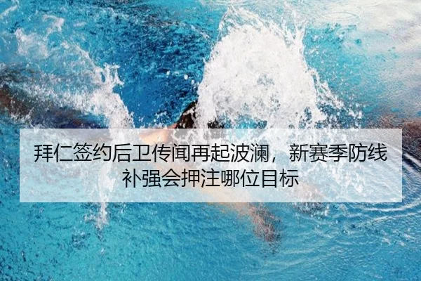 拜仁签约后卫传闻再起波澜，新赛季防线补强会押注哪位目标