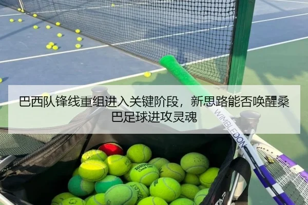 巴西队锋线重组进入关键阶段，新思路能否唤醒桑巴足球进攻灵魂