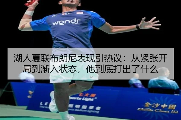 湖人夏联布朗尼表现引热议：从紧张开局到渐入状态，他到底打出了什么